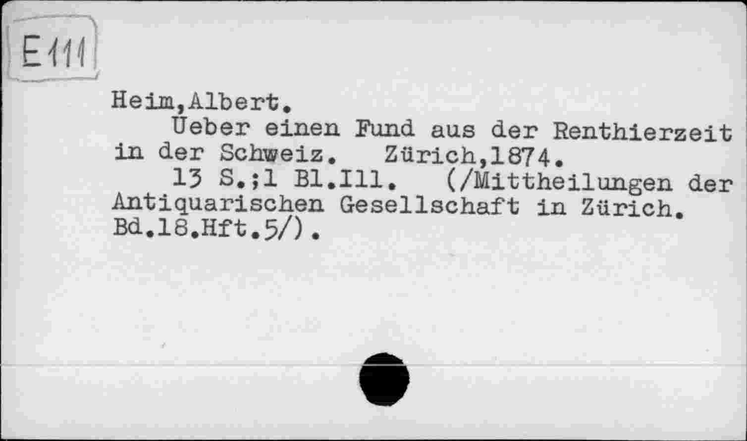 ﻿Heim,Albert.
lieber einen Fund aus der Renthierzeit in der Schweiz.	Zürich,1874.
15 S.;l Bl.Ill.	(/Mittheilungen der
Antiquarischen Gesellschaft in Zürich. Bd.18.Hft.5/).